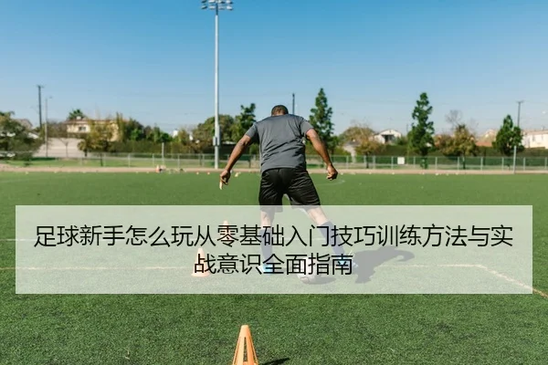 足球新手怎么玩从零基础入门技巧训练方法与实战意识全面指南