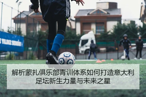 解析蒙扎俱乐部青训体系如何打造意大利足坛新生力量与未来之星