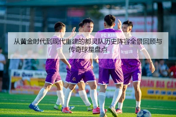 从黄金时代到现代重建的都灵队历史阵容全景回顾与传奇球星盘点