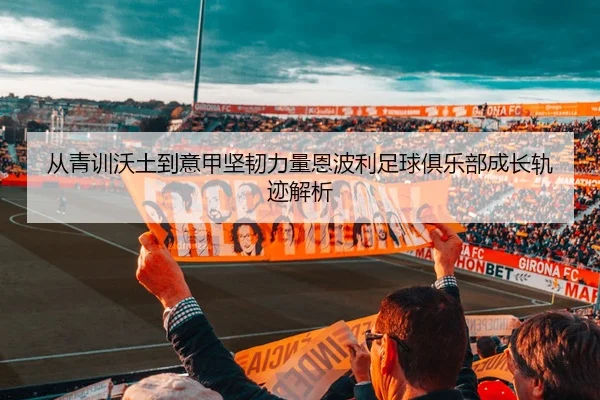 从青训沃土到意甲坚韧力量恩波利足球俱乐部成长轨迹解析