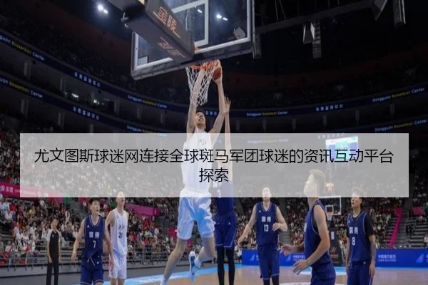 尤文图斯球迷网连接全球斑马军团球迷的资讯互动平台探索