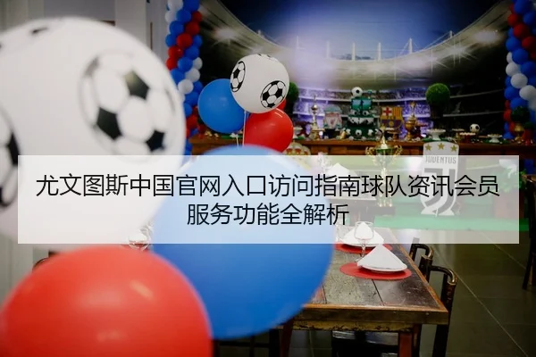 尤文图斯中国官网入口访问指南球队资讯会员服务功能全解析