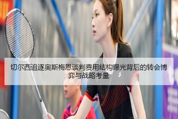 切尔西追逐奥斯梅恩谈判费用结构曝光背后的转会博弈与战略考量
