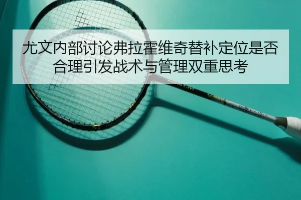 尤文内部讨论弗拉霍维奇替补定位是否合理引发战术与管理双重思考